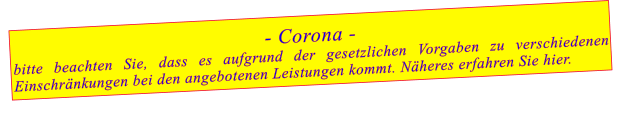 - Corona - bitte beachten Sie, dass es aufgrund der gesetzlichen Vorgaben zu verschiedenen Einschränkungen bei den angebotenen Leistungen kommt. Näheres erfahren Sie hier.
